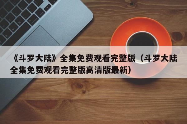 《斗罗大陆》全集免费观看完整版（斗罗大陆全集免费观看完整版高清版最新）