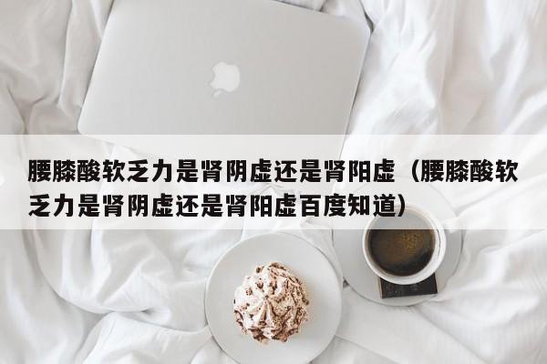 腰膝酸软乏力是肾阴虚还是肾阳虚（腰膝酸软乏力是肾阴虚还是肾阳虚百度知道）