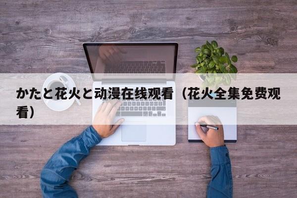 かたと花火と动漫在线观看（花火全集免费观看）