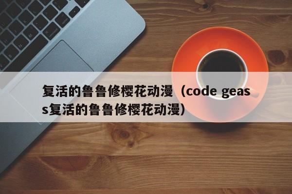 复活的鲁鲁修樱花动漫（code geass复活的鲁鲁修樱花动漫）