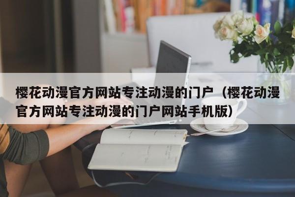 樱花动漫官方网站专注动漫的门户（樱花动漫官方网站专注动漫的门户网站手机版）