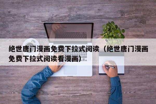绝世唐门漫画免费下拉式阅读（绝世唐门漫画免费下拉式阅读看漫画）