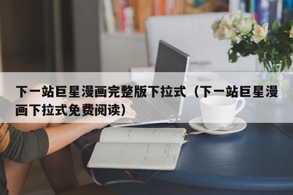 下一站巨星漫画完整版下拉式（下一站巨星漫画下拉式免费阅读）