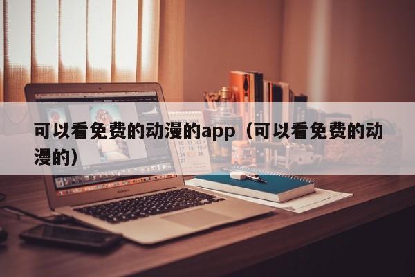 可以看免费的动漫的app（可以看免费的动漫的）