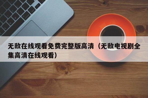 无敌在线观看免费完整版高清（无敌电视剧全集高清在线观看）