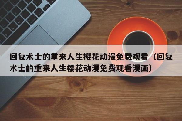回复术士的重来人生樱花动漫免费观看（回复术士的重来人生樱花动漫免费观看漫画）