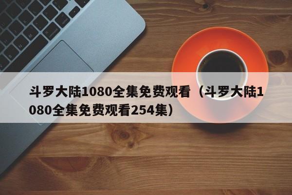 斗罗大陆1080全集免费观看（斗罗大陆1080全集免费观看254集）