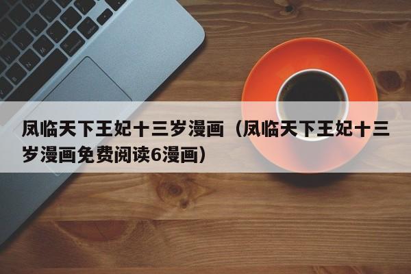 凤临天下王妃十三岁漫画（凤临天下王妃十三岁漫画免费阅读6漫画）