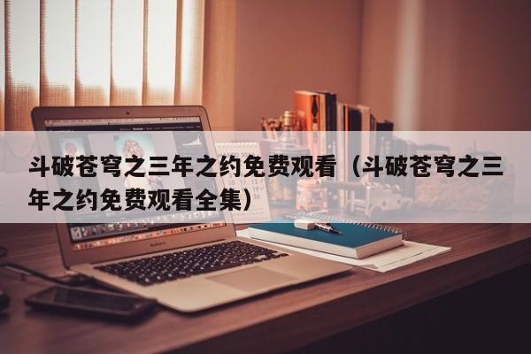 斗破苍穹之三年之约免费观看（斗破苍穹之三年之约免费观看全集）