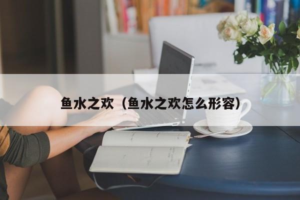 鱼水之欢（鱼水之欢怎么形容）