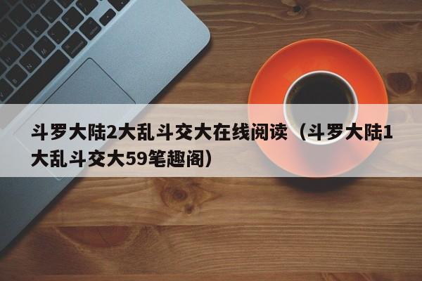 斗罗大陆2大乱斗交大在线阅读（斗罗大陆1大乱斗交大59笔趣阁）