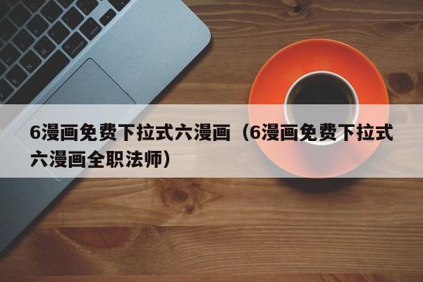 6漫画免费下拉式六漫画（6漫画免费下拉式六漫画全职法师）