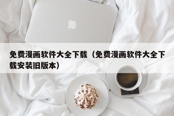 免费漫画软件大全下载（免费漫画软件大全下载安装旧版本）