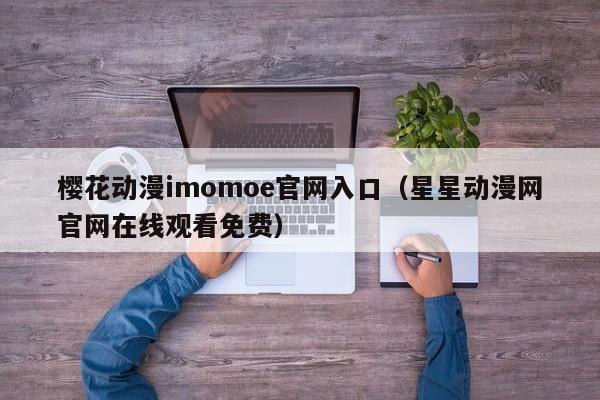 樱花动漫imomoe官网入口（星星动漫网官网在线观看免费）