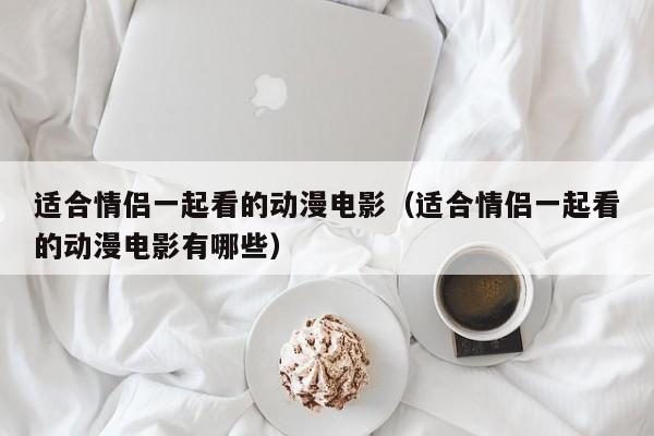 适合情侣一起看的动漫电影（适合情侣一起看的动漫电影有哪些）