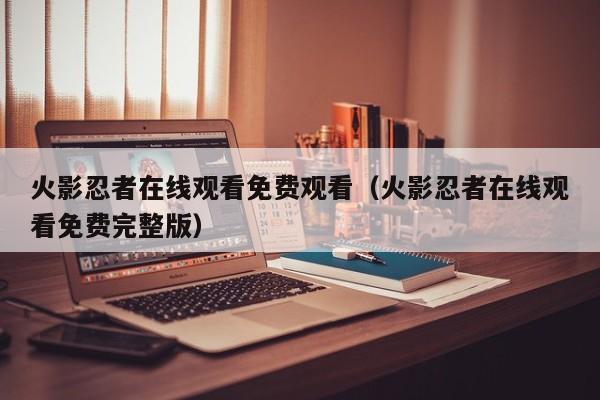 火影忍者在线观看免费观看（火影忍者在线观看免费完整版）
