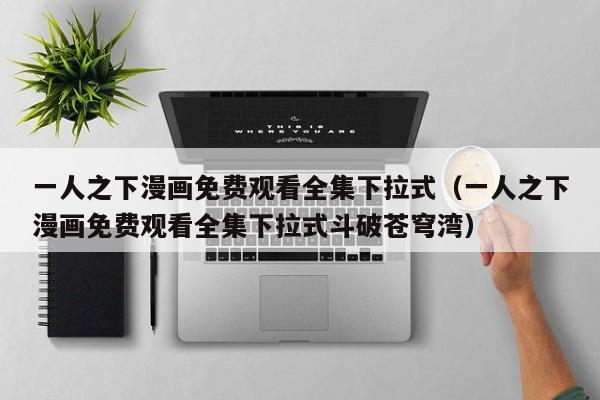 一人之下漫画免费观看全集下拉式（一人之下漫画免费观看全集下拉式斗破苍穹湾）