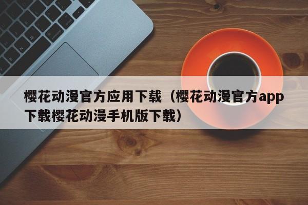 樱花动漫官方应用下载（樱花动漫官方app下载樱花动漫手机版下载）