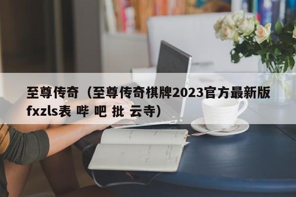 至尊传奇（至尊传奇棋牌2023官方最新版fxzls表 哔 吧 批 云寺）