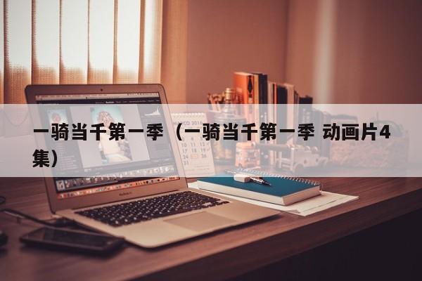 一骑当千第一季（一骑当千第一季 动画片4集）