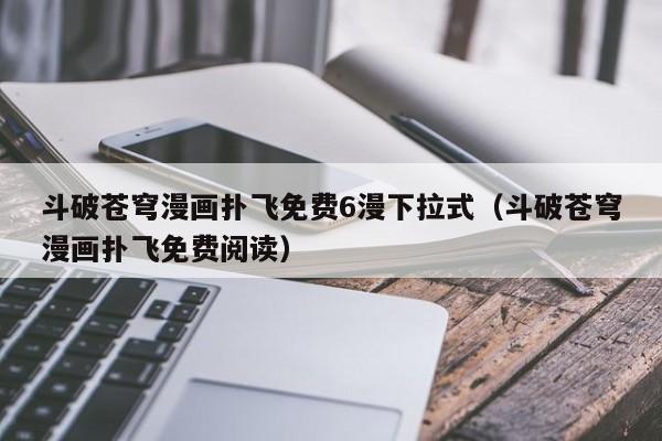 斗破苍穹漫画扑飞免费6漫下拉式（斗破苍穹漫画扑飞免费阅读）