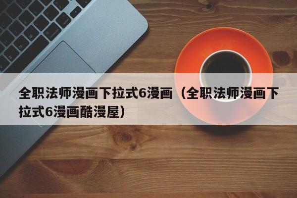 全职法师漫画下拉式6漫画（全职法师漫画下拉式6漫画酷漫屋）