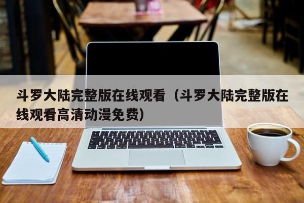斗罗大陆完整版在线观看（斗罗大陆完整版在线观看高清动漫免费）