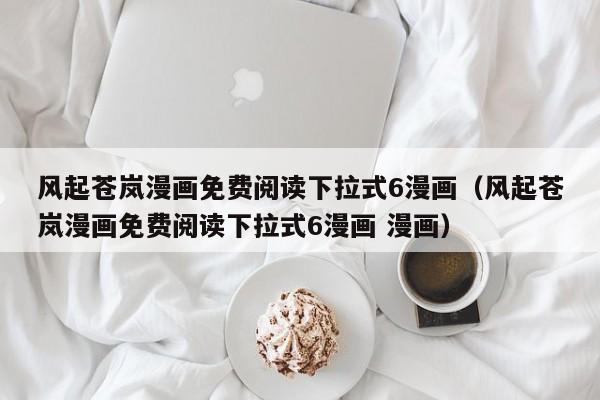 风起苍岚漫画免费阅读下拉式6漫画（风起苍岚漫画免费阅读下拉式6漫画 漫画）