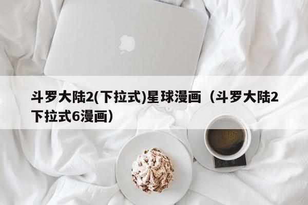 斗罗大陆2(下拉式)星球漫画（斗罗大陆2下拉式6漫画）