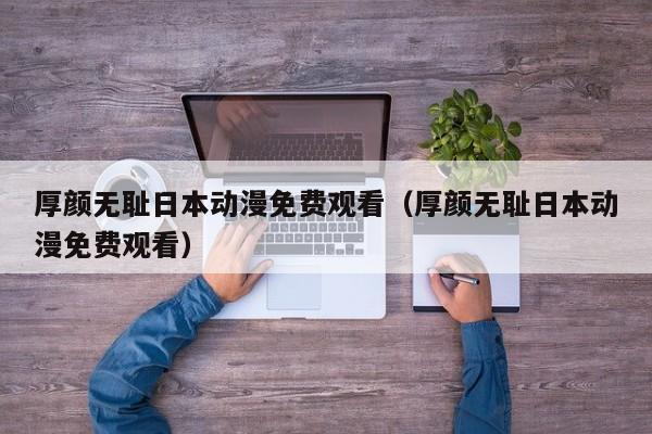 厚颜无耻日本动漫免费观看（厚颜无耻日本动漫免费观看）