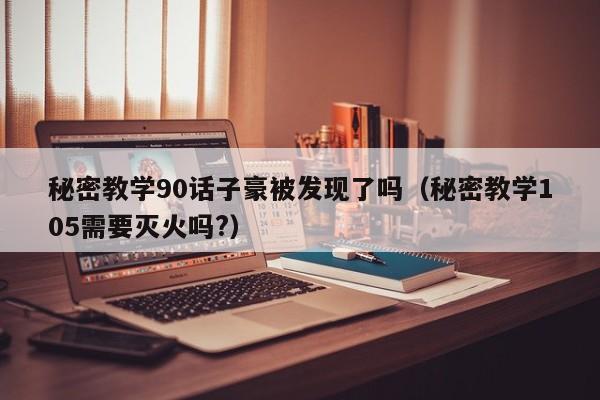 秘密教学90话子豪被发现了吗（秘密教学105需要灭火吗?）