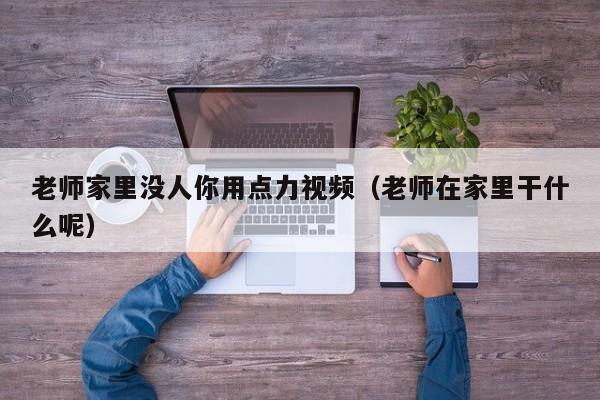 老师家里没人你用点力视频（老师在家里干什么呢）