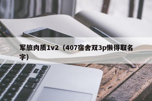 军旅肉质1v2（407宿舍双3p懒得取名字）
