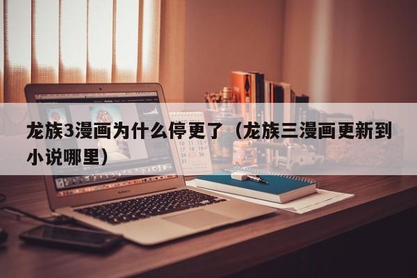 龙族3漫画为什么停更了（龙族三漫画更新到小说哪里）
