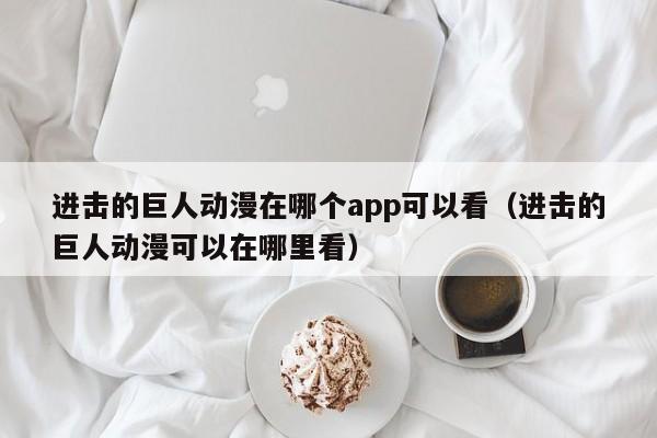 进击的巨人动漫在哪个app可以看（进击的巨人动漫可以在哪里看）