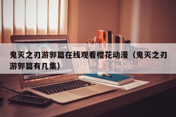 鬼灭之刃游郭篇在线观看樱花动漫（鬼灭之刃游郭篇有几集）