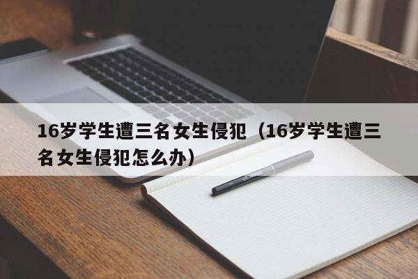 16岁学生遭三名女生侵犯（16岁学生遭三名女生侵犯怎么办）