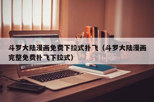 斗罗大陆漫画免费下拉式扑飞（斗罗大陆漫画完整免费扑飞下拉式）