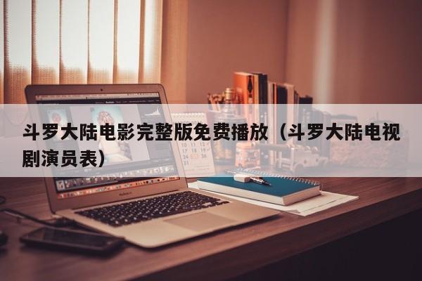 斗罗大陆电影完整版免费播放（斗罗大陆电视剧演员表）