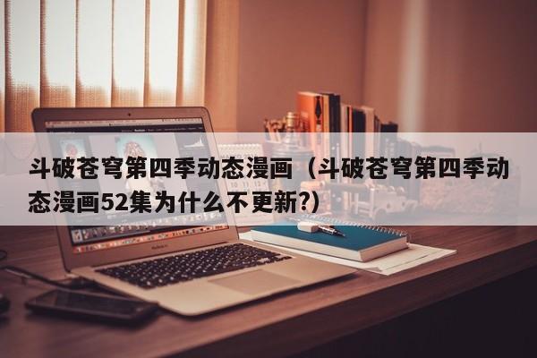 斗破苍穹第四季动态漫画（斗破苍穹第四季动态漫画52集为什么不更新?）