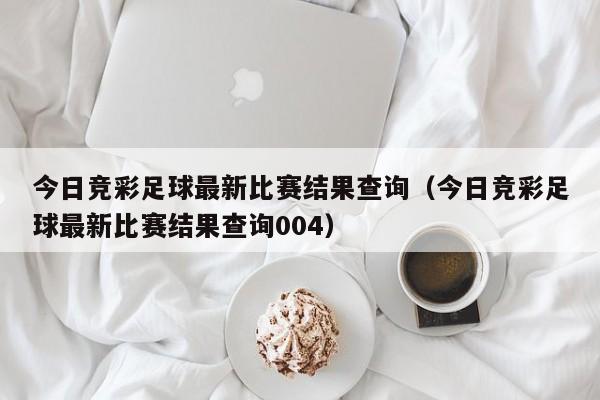 今日竞彩足球最新比赛结果查询（今日竞彩足球最新比赛结果查询004）