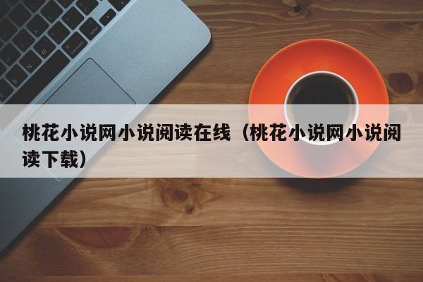 桃花小说网小说阅读在线（桃花小说网小说阅读下载）