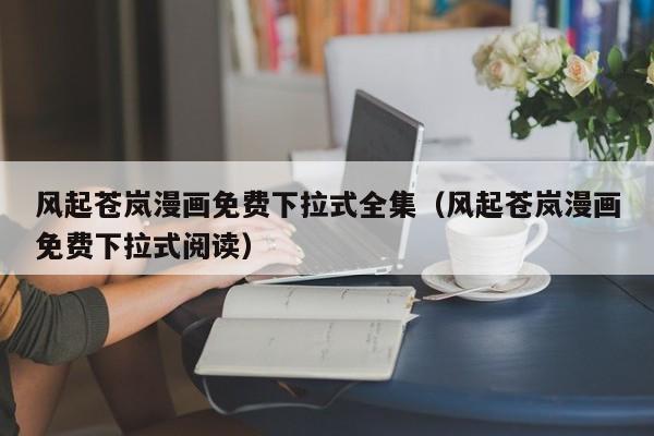 风起苍岚漫画免费下拉式全集（风起苍岚漫画免费下拉式阅读）