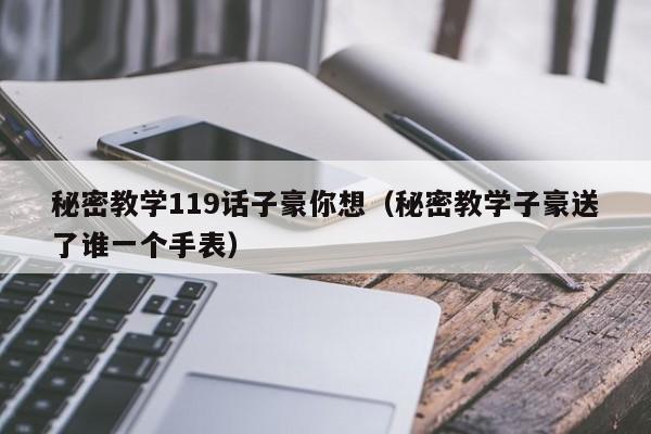 秘密教学119话子豪你想（秘密教学子豪送了谁一个手表）