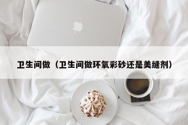 卫生间做（卫生间做环氧彩砂还是美缝剂）