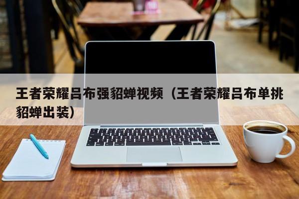 王者荣耀吕布强貂蝉视频（王者荣耀吕布单挑貂蝉出装）