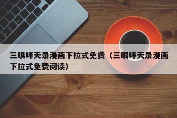 三眼哮天录漫画下拉式免费（三眼哮天录漫画下拉式免费阅读）