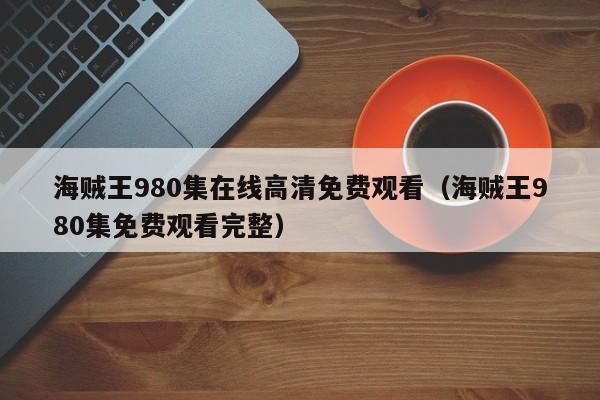 海贼王980集在线高清免费观看（海贼王980集免费观看完整）
