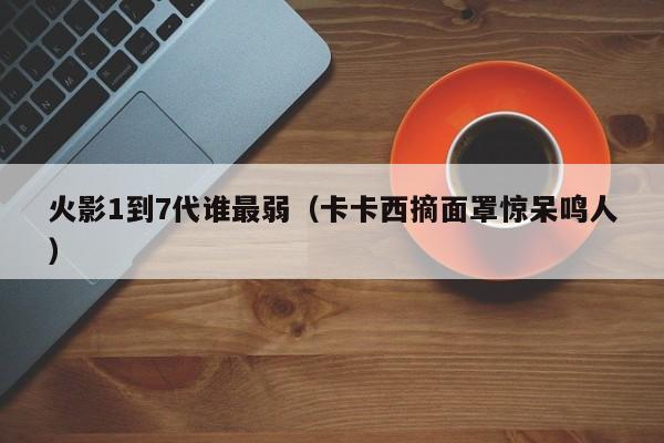 火影1到7代谁最弱（卡卡西摘面罩惊呆鸣人）