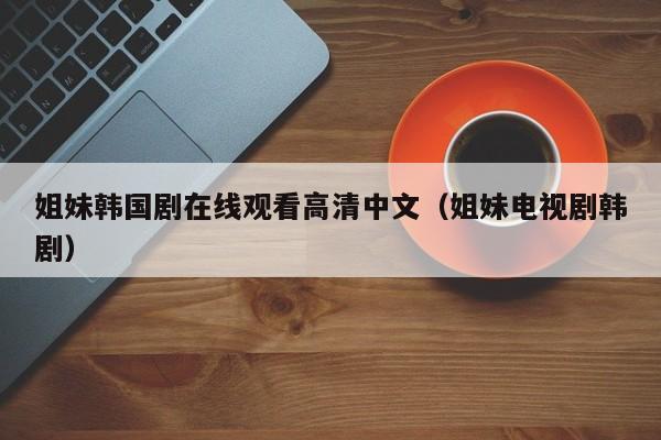 姐妹韩国剧在线观看高清中文（姐妹电视剧韩剧）